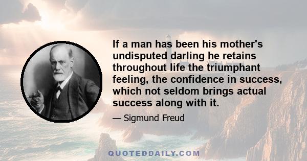 If a man has been his mother's undisputed darling he retains throughout life the triumphant feeling, the confidence in success, which not seldom brings actual success along with it.