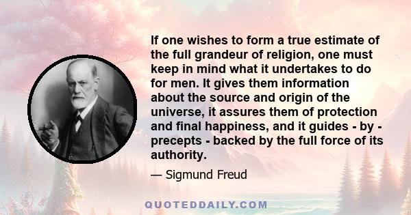 If one wishes to form a true estimate of the full grandeur of religion, one must keep in mind what it undertakes to do for men. It gives them information about the source and origin of the universe, it assures them of