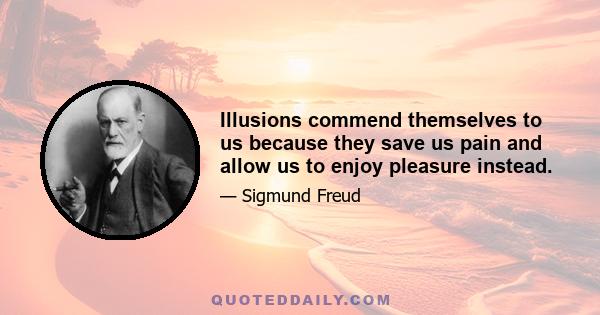 Illusions commend themselves to us because they save us pain and allow us to enjoy pleasure instead.