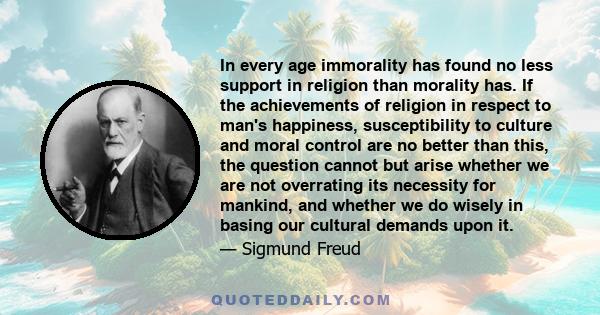 In every age immorality has found no less support in religion than morality has. If the achievements of religion in respect to man's happiness, susceptibility to culture and moral control are no better than this, the