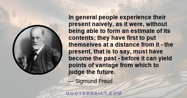 In general people experience their present naively, as it were, without being able to form an estimate of its contents; they have first to put themselves at a distance from it - the present, that is to say, must have