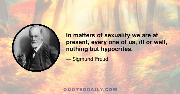 In matters of sexuality we are at present, every one of us, ill or well, nothing but hypocrites.