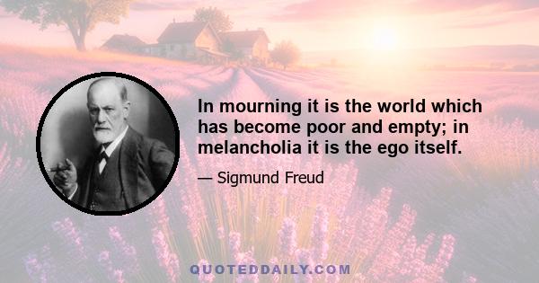 In mourning it is the world which has become poor and empty; in melancholia it is the ego itself.