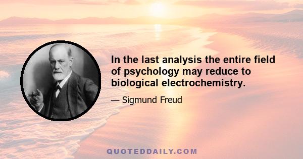 In the last analysis the entire field of psychology may reduce to biological electrochemistry.