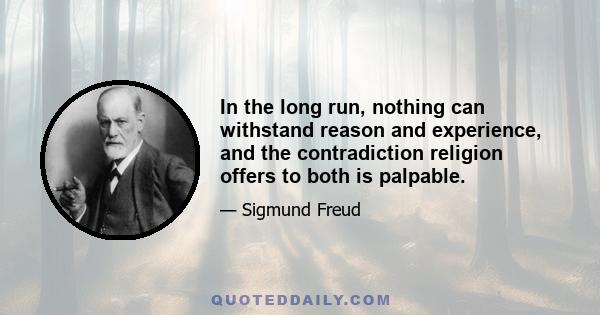 In the long run, nothing can withstand reason and experience, and the contradiction religion offers to both is palpable.