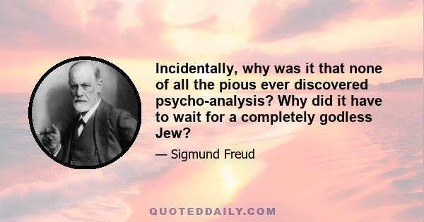 Incidentally, why was it that none of all the pious ever discovered psycho-analysis? Why did it have to wait for a completely godless Jew?