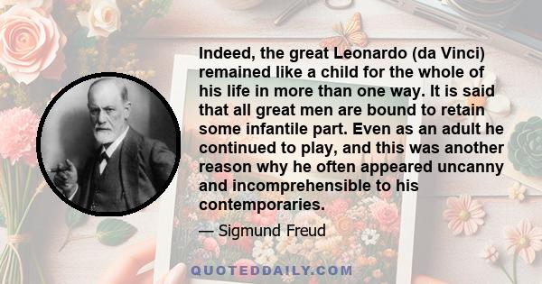 Indeed, the great Leonardo (da Vinci) remained like a child for the whole of his life in more than one way. It is said that all great men are bound to retain some infantile part. Even as an adult he continued to play,