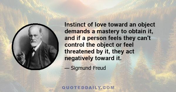 Instinct of love toward an object demands a mastery to obtain it, and if a person feels they can't control the object or feel threatened by it, they act negatively toward it.