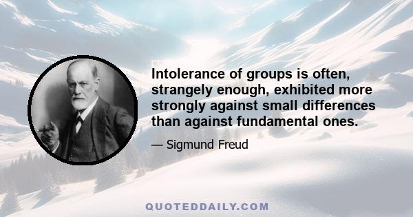 Intolerance of groups is often, strangely enough, exhibited more strongly against small differences than against fundamental ones.