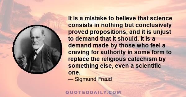 It is a mistake to believe that science consists in nothing but conclusively proved propositions, and it is unjust to demand that it should. It is a demand made by those who feel a craving for authority in some form to