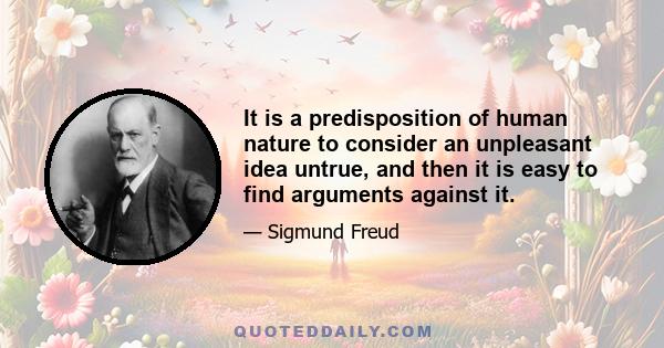 It is a predisposition of human nature to consider an unpleasant idea untrue, and then it is easy to find arguments against it.