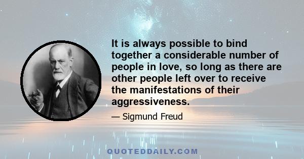 It is always possible to bind together a considerable number of people in love, so long as there are other people left over to receive the manifestations of their aggressiveness.