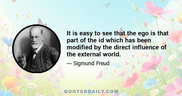 It is easy to see that the ego is that part of the id which has been modified by the direct influence of the external world.