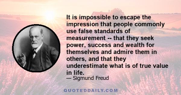 It is impossible to escape the impression that people commonly use false standards of measurement -- that they seek power, success and wealth for themselves and admire them in others, and that they underestimate what is 