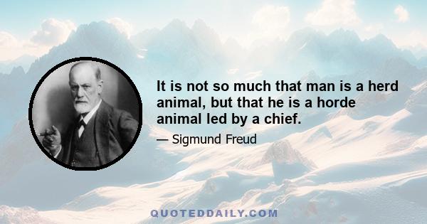 It is not so much that man is a herd animal, but that he is a horde animal led by a chief.