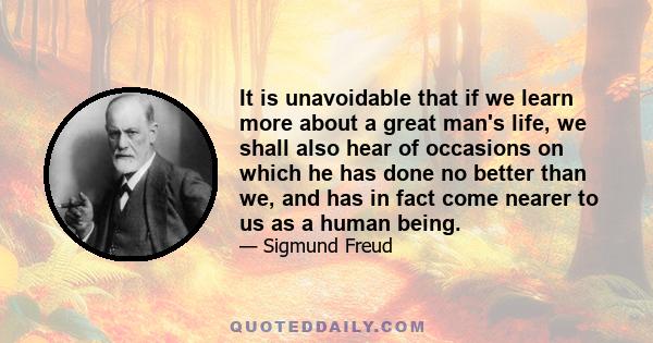 It is unavoidable that if we learn more about a great man's life, we shall also hear of occasions on which he has done no better than we, and has in fact come nearer to us as a human being.