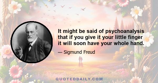 It might be said of psychoanalysis that if you give it your little finger it will soon have your whole hand.