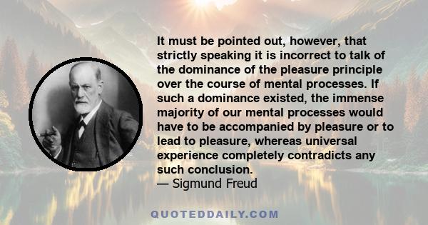 It must be pointed out, however, that strictly speaking it is incorrect to talk of the dominance of the pleasure principle over the course of mental processes. If such a dominance existed, the immense majority of our