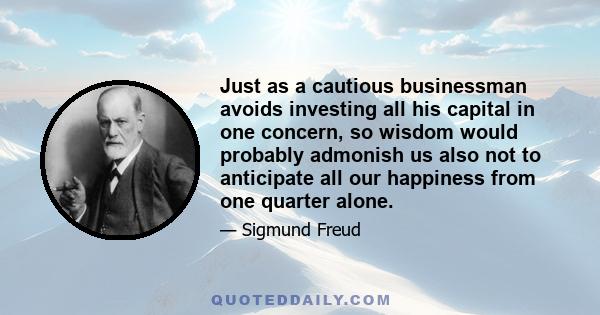 Just as a cautious businessman avoids investing all his capital in one concern, so wisdom would probably admonish us also not to anticipate all our happiness from one quarter alone.