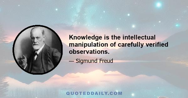 Knowledge is the intellectual manipulation of carefully verified observations.