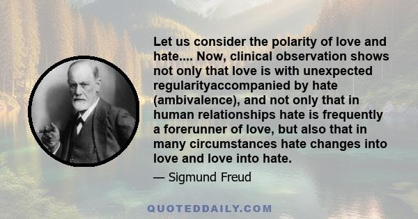 Let us consider the polarity of love and hate.... Now, clinical observation shows not only that love is with unexpected regularityaccompanied by hate (ambivalence), and not only that in human relationships hate is