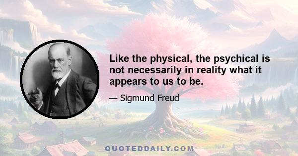 Like the physical, the psychical is not necessarily in reality what it appears to us to be.