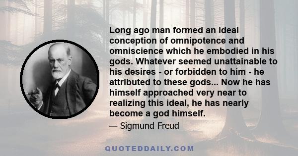 Long ago man formed an ideal conception of omnipotence and omniscience which he embodied in his gods. Whatever seemed unattainable to his desires - or forbidden to him - he attributed to these gods... Now he has himself 