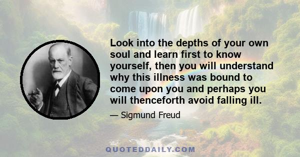 Look into the depths of your own soul and learn first to know yourself, then you will understand why this illness was bound to come upon you and perhaps you will thenceforth avoid falling ill.