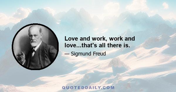 Love and work, work and love...that's all there is.