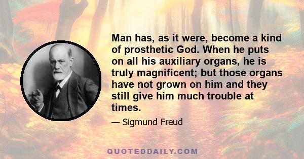 Man has, as it were, become a kind of prosthetic God. When he puts on all his auxiliary organs, he is truly magnificent; but those organs have not grown on him and they still give him much trouble at times.