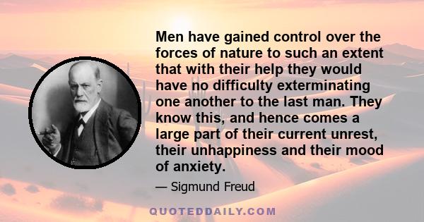 Men have gained control over the forces of nature to such an extent that with their help they would have no difficulty exterminating one another to the last man. They know this, and hence comes a large part of their