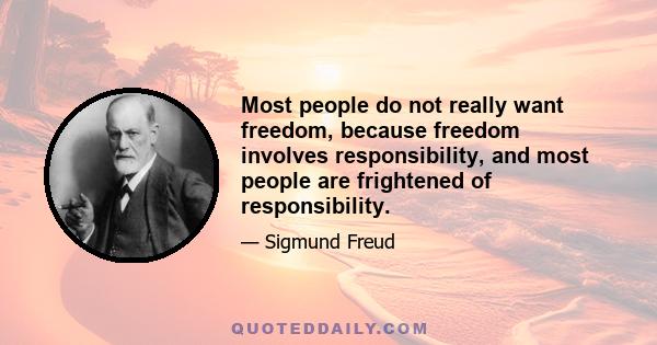 Most people do not really want freedom, because freedom involves responsibility, and most people are frightened of responsibility.