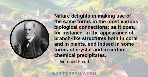 Nature delights in making use of the same forms in the most various biological connections: as it does, for instance, in the appearance of branch-like structures both in coral and in plants, and indeed in some forms of