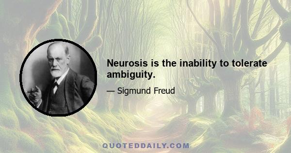 Neurosis is the inability to tolerate ambiguity.