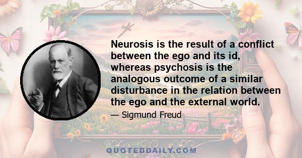 Neurosis is the result of a conflict between the ego and its id, whereas psychosis is the analogous outcome of a similar disturbance in the relation between the ego and the external world.