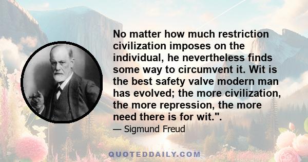 No matter how much restriction civilization imposes on the individual, he nevertheless finds some way to circumvent it. Wit is the best safety valve modern man has evolved; the more civilization, the more repression,