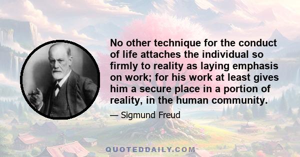 No other technique for the conduct of life attaches the individual so firmly to reality as laying emphasis on work; for his work at least gives him a secure place in a portion of reality, in the human community.