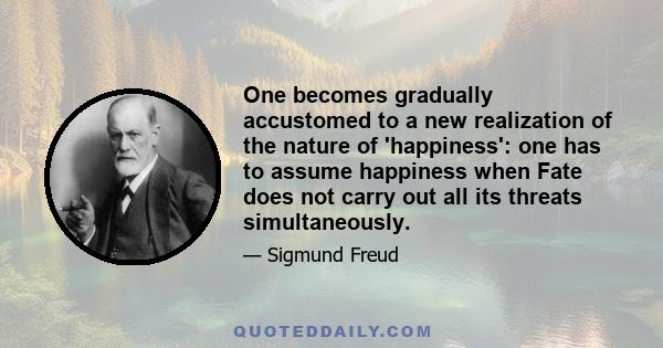 One becomes gradually accustomed to a new realization of the nature of 'happiness': one has to assume happiness when Fate does not carry out all its threats simultaneously.