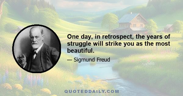 One day, in retrospect, the years of struggle will strike you as the most beautiful.