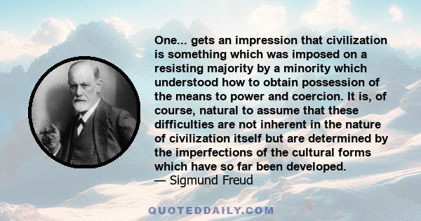 One... gets an impression that civilization is something which was imposed on a resisting majority by a minority which understood how to obtain possession of the means to power and coercion. It is, of course, natural to 