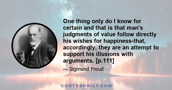 One thing only do I know for certain and that is that man's judgments of value follow directly his wishes for happiness-that, accordingly, they are an attempt to support his illusions with arguments. [p.111]