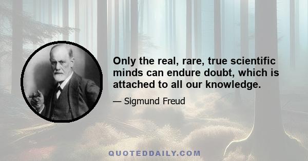 Only the real, rare, true scientific minds can endure doubt, which is attached to all our knowledge.