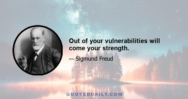 Out of your vulnerabilities will come your strength.