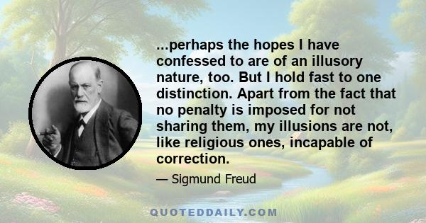 ...perhaps the hopes I have confessed to are of an illusory nature, too. But I hold fast to one distinction. Apart from the fact that no penalty is imposed for not sharing them, my illusions are not, like religious