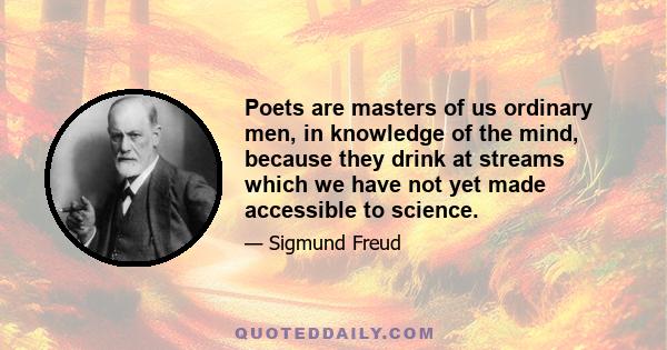 Poets are masters of us ordinary men, in knowledge of the mind, because they drink at streams which we have not yet made accessible to science.