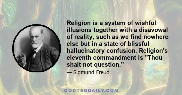 Religion is a system of wishful illusions together with a disavowal of reality, such as we find nowhere else but in a state of blissful hallucinatory confusion. Religion's eleventh commandment is Thou shalt not question.