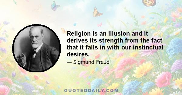 Religion is an illusion and it derives its strength from the fact that it falls in with our instinctual desires.