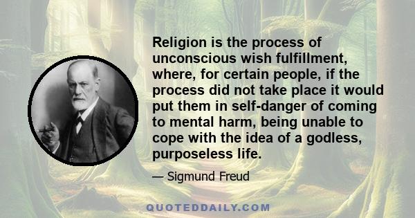 Religion is the process of unconscious wish fulfillment, where, for certain people, if the process did not take place it would put them in self-danger of coming to mental harm, being unable to cope with the idea of a