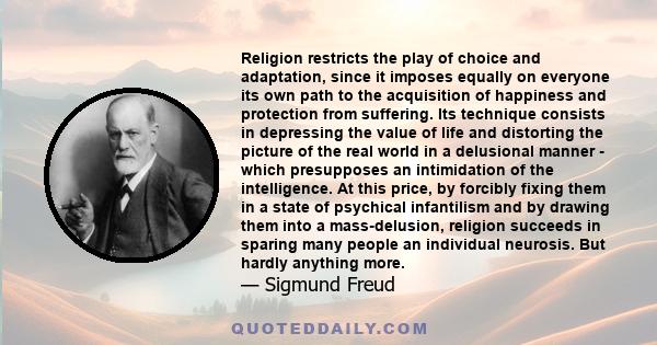 Religion restricts the play of choice and adaptation, since it imposes equally on everyone its own path to the acquisition of happiness and protection from suffering. Its technique consists in depressing the value of