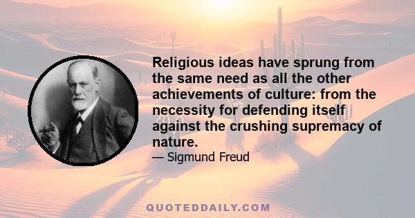 Religious ideas have sprung from the same need as all the other achievements of culture: from the necessity for defending itself against the crushing supremacy of nature.